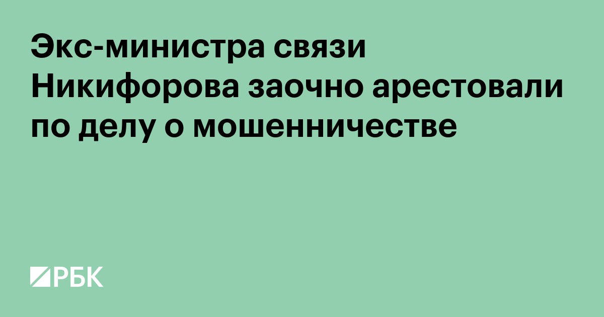 Экс-министра связи Никифорова заочно арестовали по делу о мошенничестве