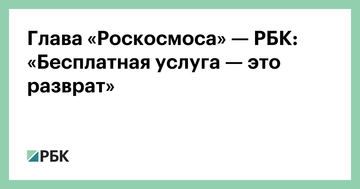 Глава «Роскосмоса» — РБК: «Бесплатная услуга — это разврат»