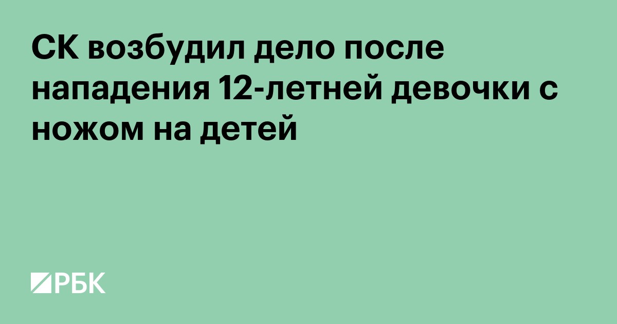 СК возбудил дело после нападения 12-летней девочки с ножом на детей