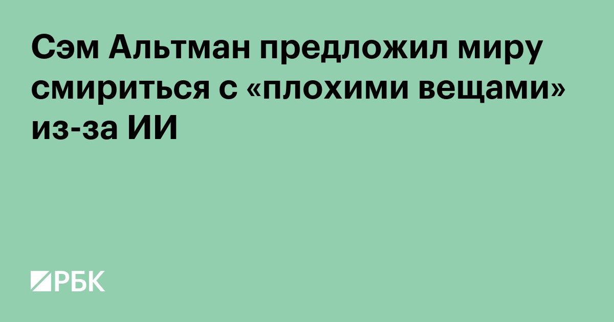 Сэм Альтман предложил миру смириться с «плохими вещами» из-за ИИ