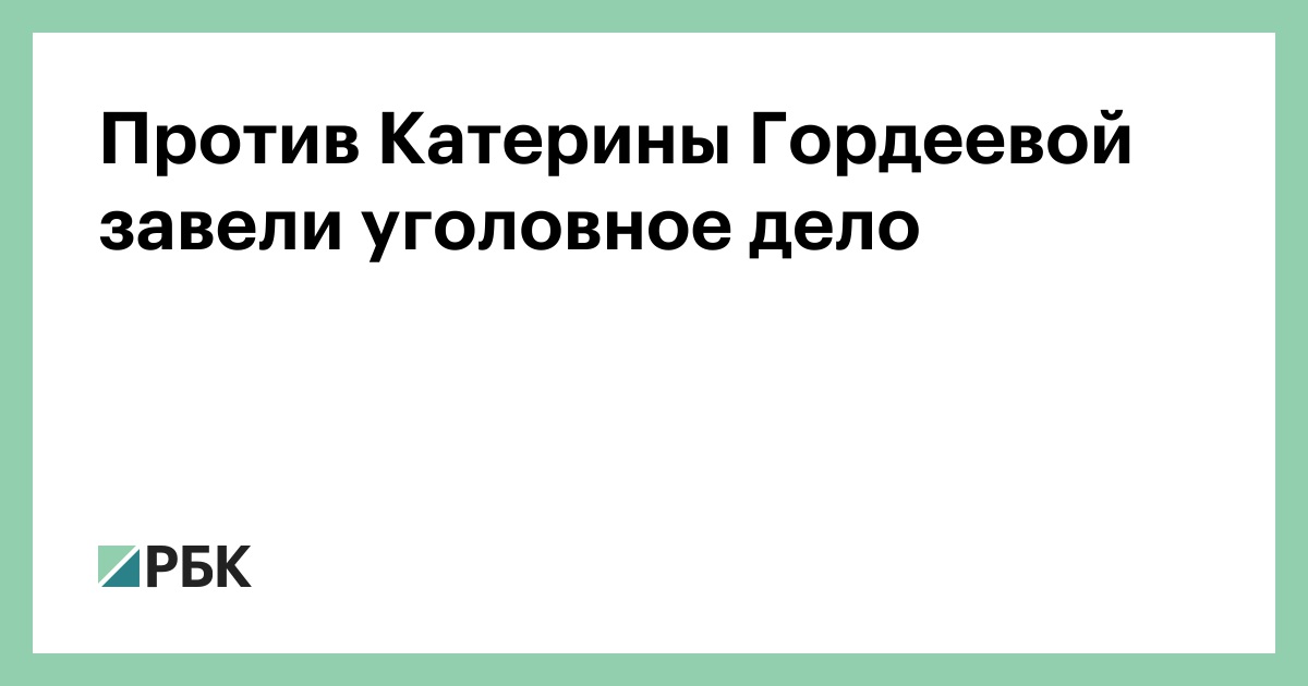Против Катерины Гордеевой завели уголовное дело