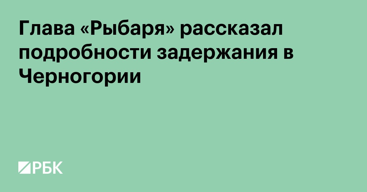 Основатель «Рыбаря» рассказал подробности задержания в Черногории