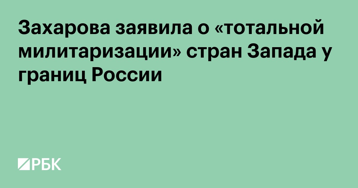 Захарова заявила о «тотальной милитаризации» стран Запада у границ России