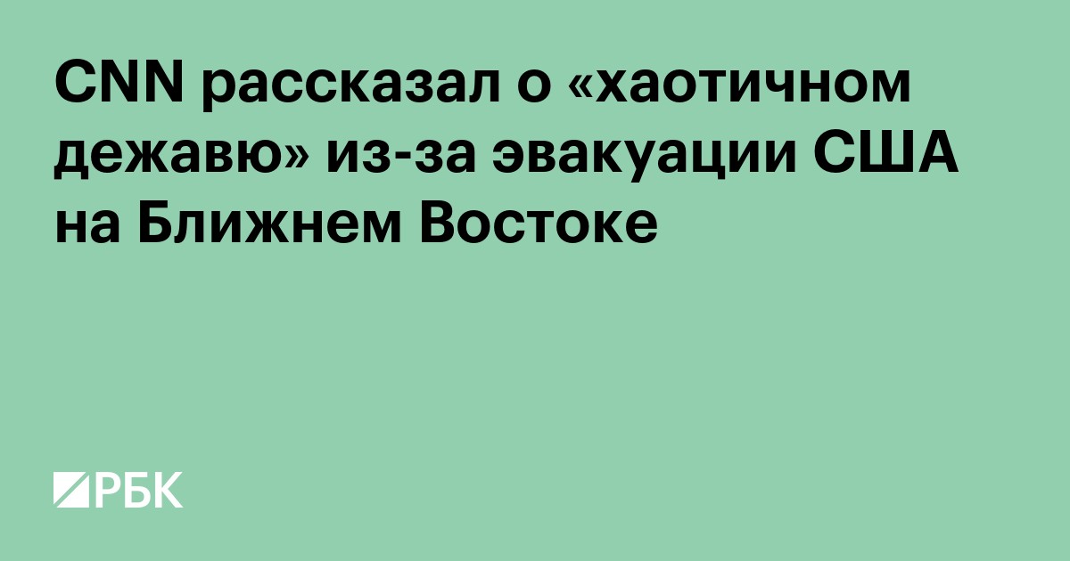 CNN рассказал о «хаотичном дежавю» из-за эвакуации США на Ближнем Востоке