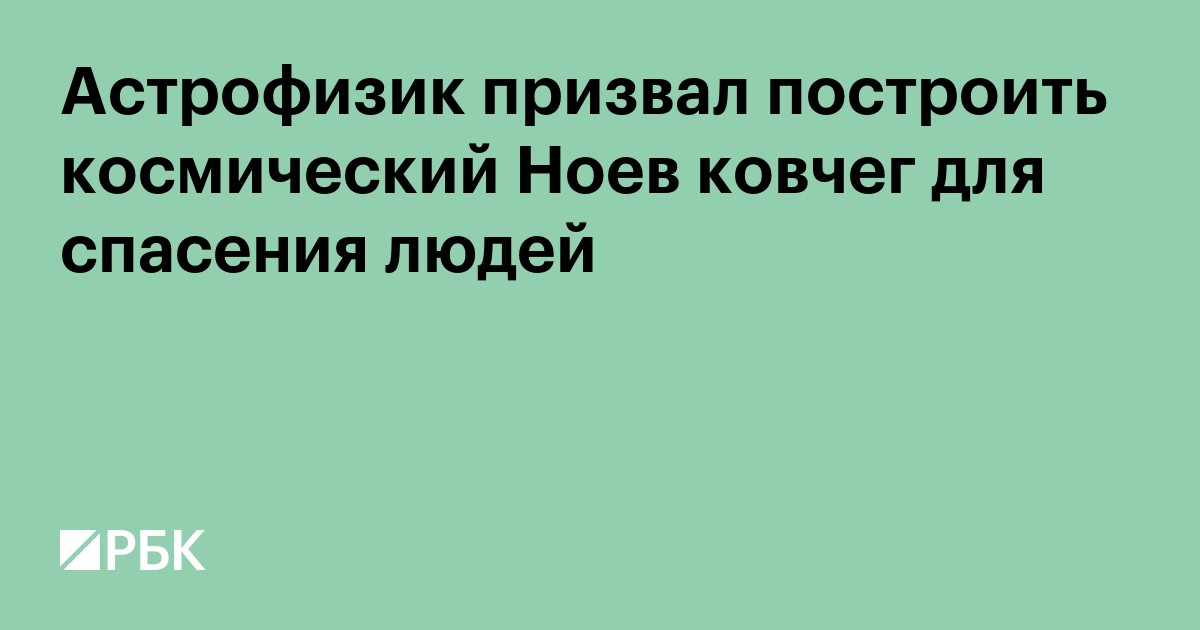 Астрофизик призвал построить космический Ноев ковчег для спасения людей