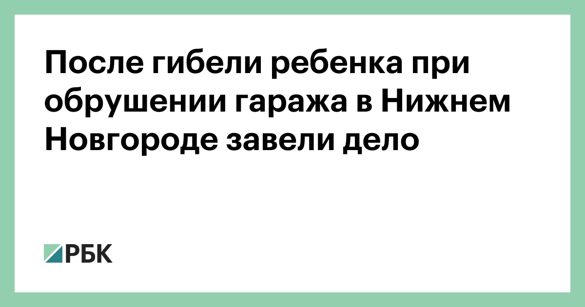 После гибели ребенка при обрушении гаража в Нижнем Новгороде завели дело
