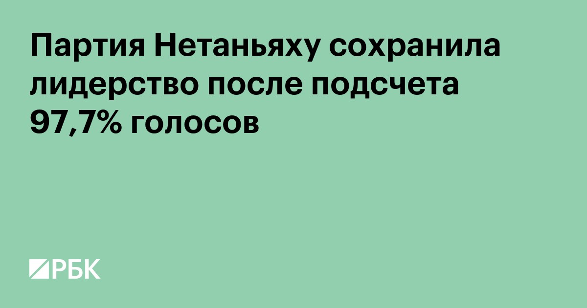 Партия Нетаньяху сохранила лидерство после подсчета 97,7% голосов