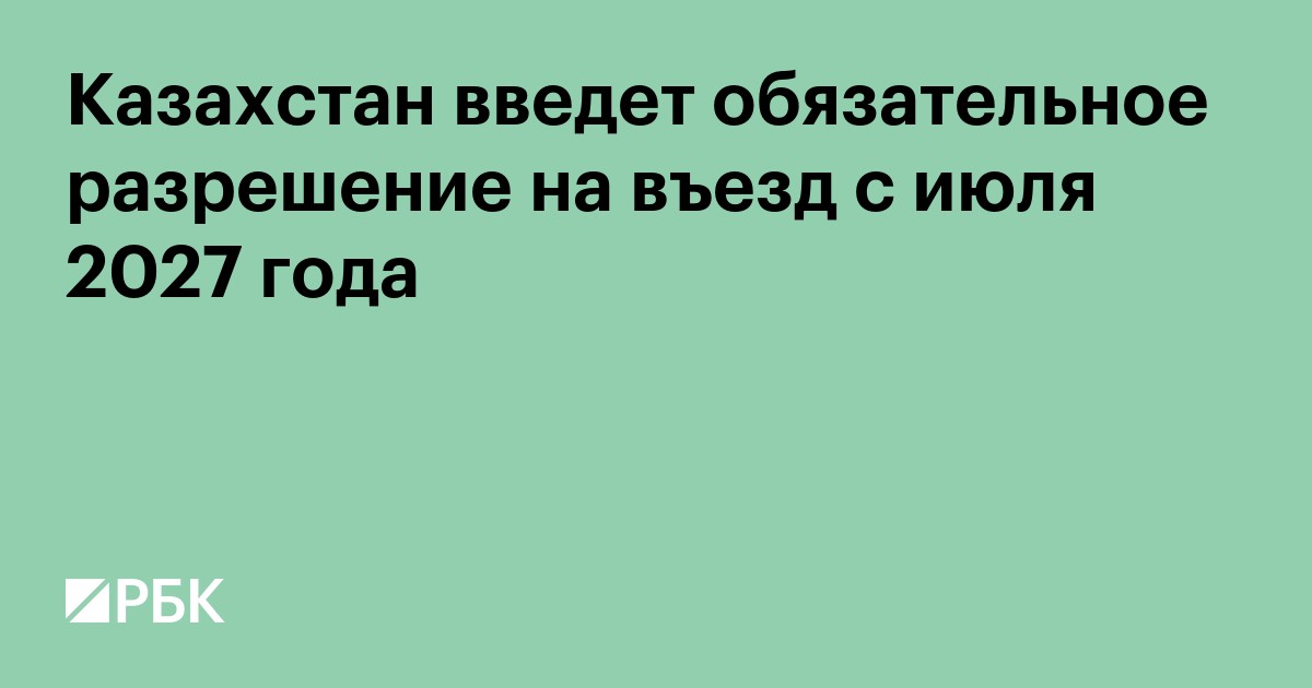 Казахстан введет обязательное разрешение на въезд с июля 2027 года