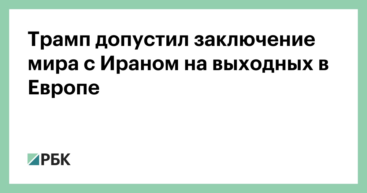 Трамп допустил заключение мира с Ираном на выходных в Европе