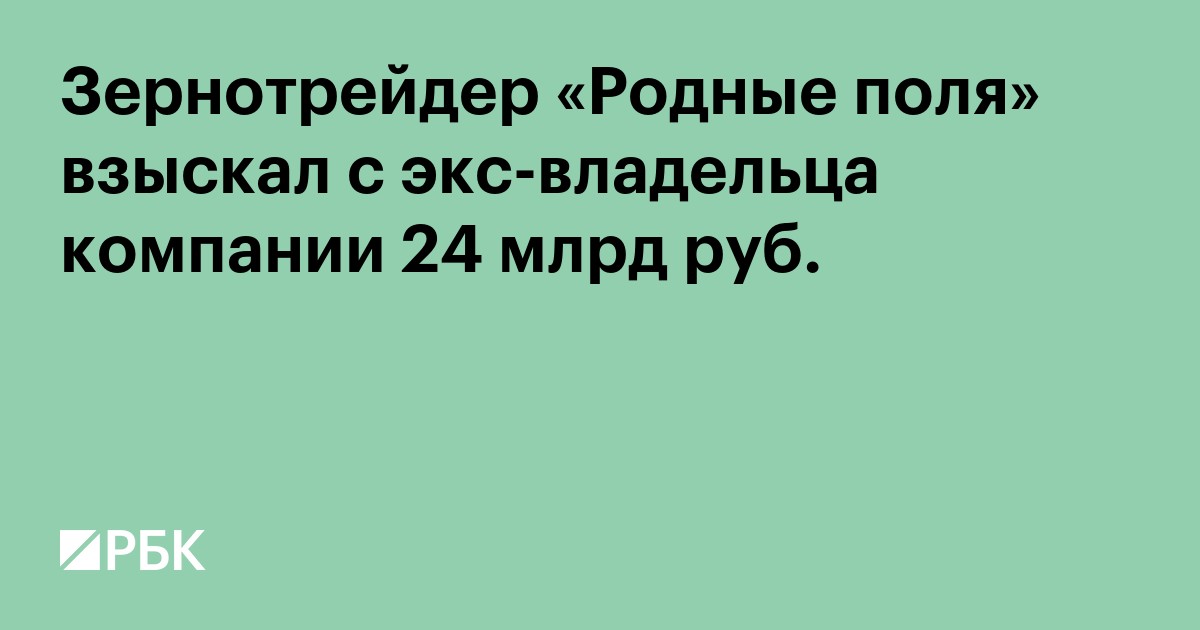 Зернотрейдер «Родные поля» взыскал с экс-владельца компании 24 млрд руб.