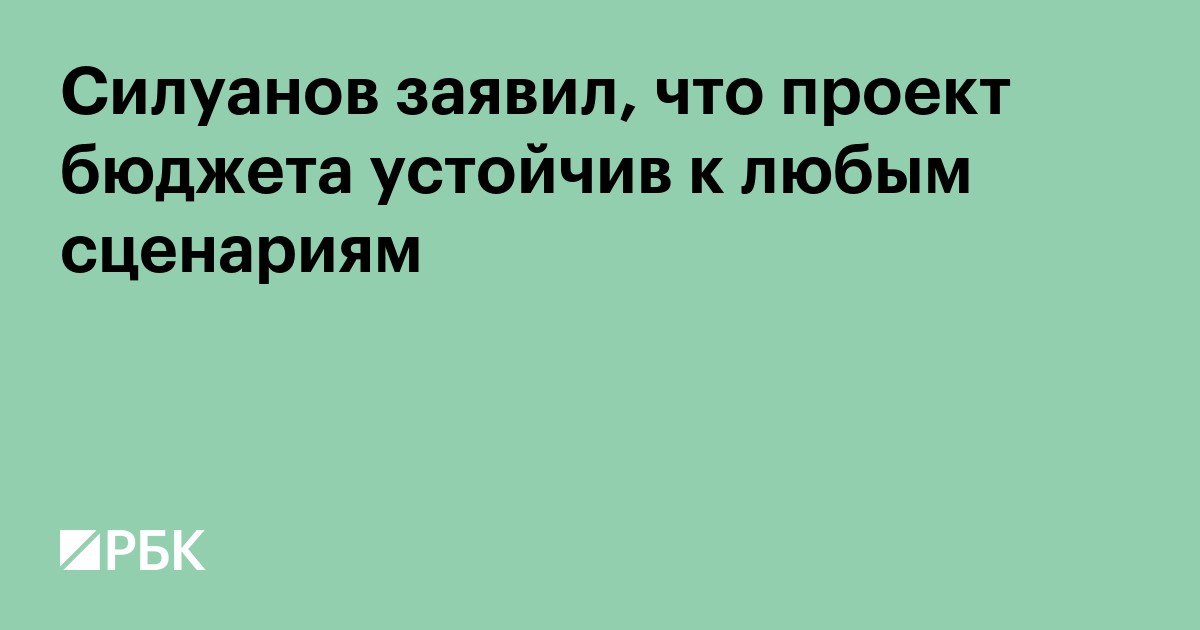 Силуанов заявил, что проект бюджета устойчив к любым сценариям