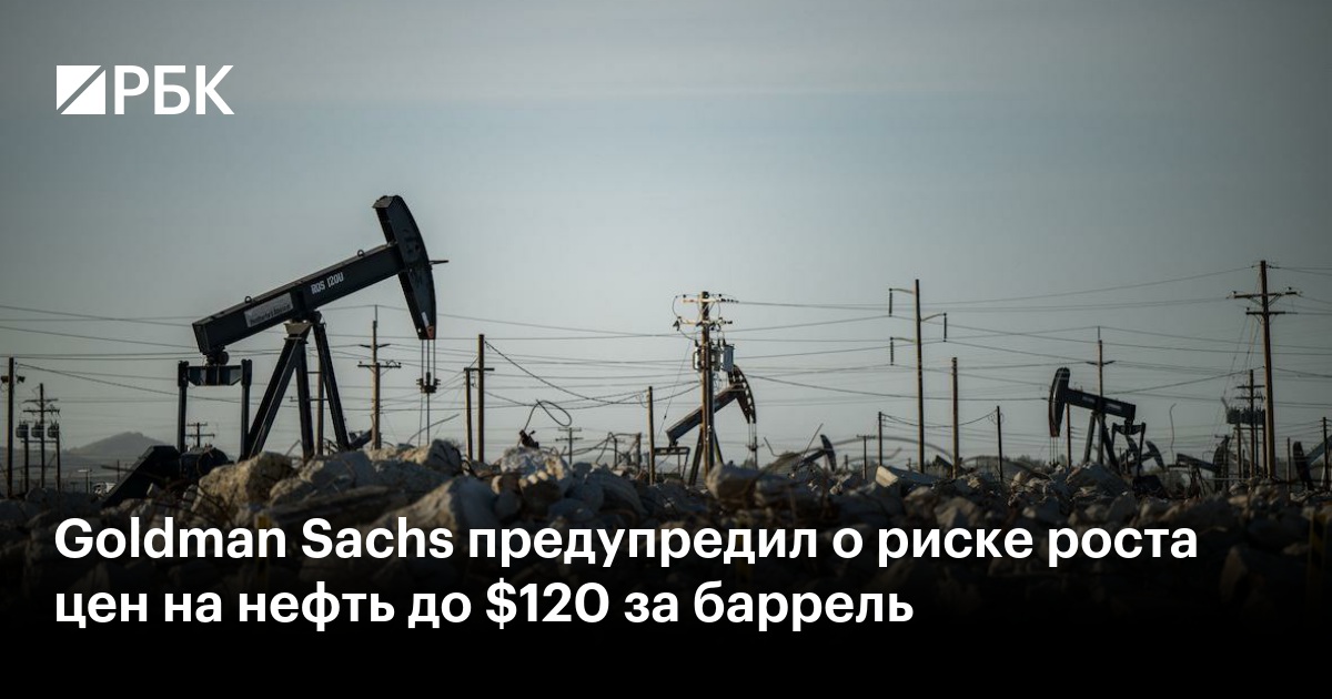Goldman Sachs предупредил о риске роста цен на нефть до $120 за баррель