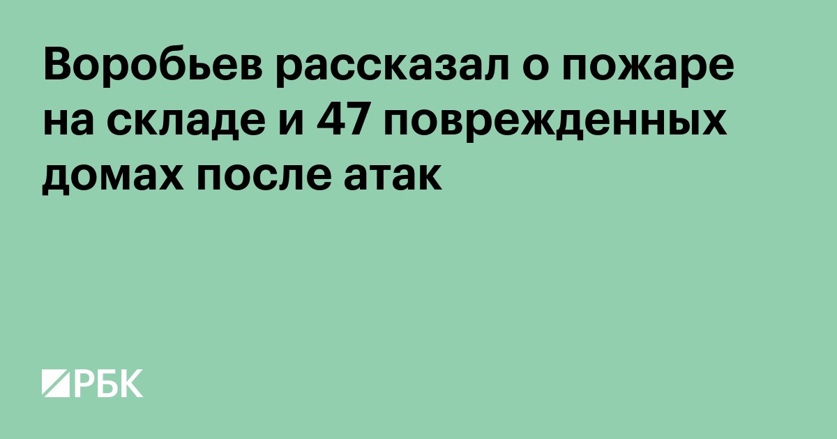 Воробьев рассказал о пожаре на складе и 47 поврежденных домах после атак