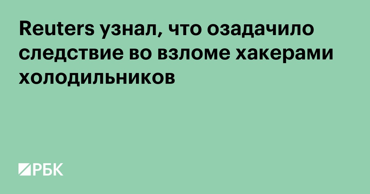 Reuters узнал, что озадачило следствие во взломе хакерами холодильников