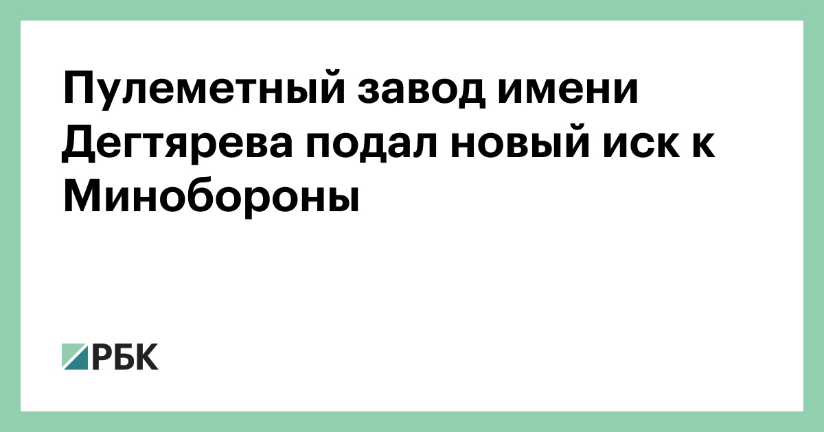 Пулеметный завод имени Дегтярева подал новый иск к Минобороны — РБК