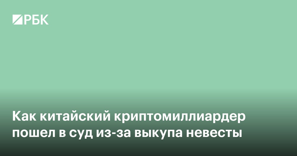 Как китайский криптомиллиардер пошел в суд из-за выкупа невесты