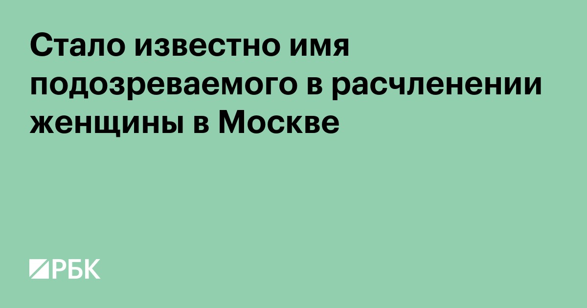 Стало известно имя подозреваемого в расчленении женщины в Москве