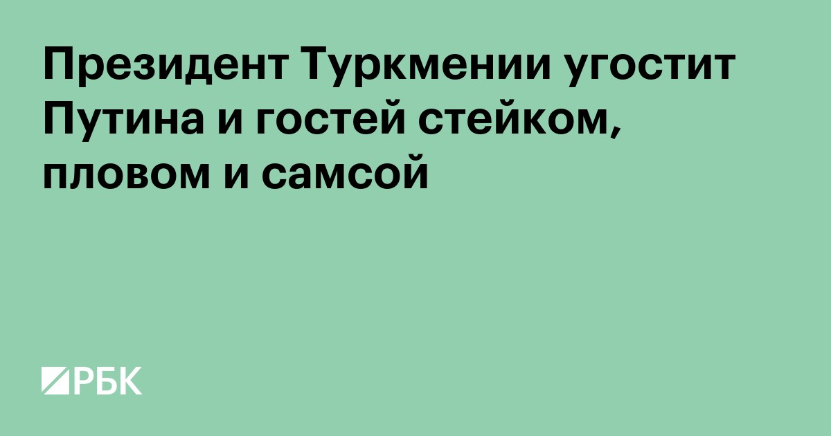 Президент Туркмении угостит Путина и гостей стейком, пловом и самсой