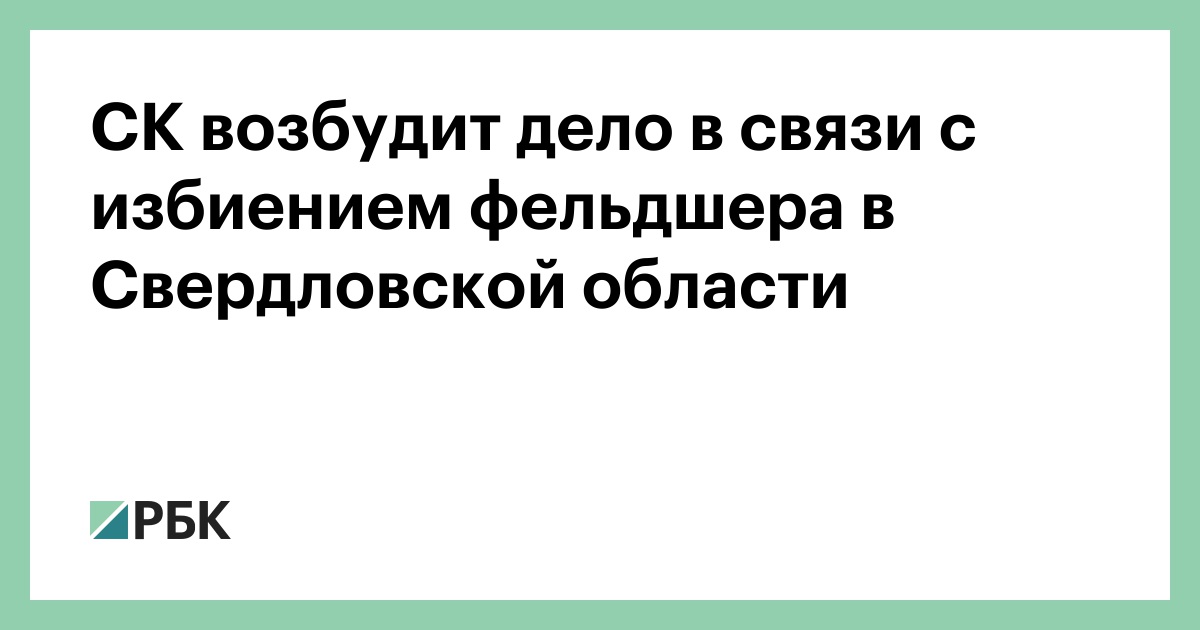 СК возбудит дело в связи с избиением фельдшера в Свердловской области — РБК