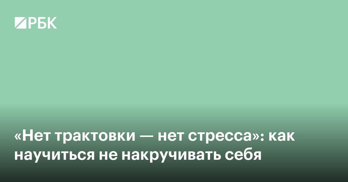 «Нет трактовки — нет стресса»: как научиться не накручивать себя