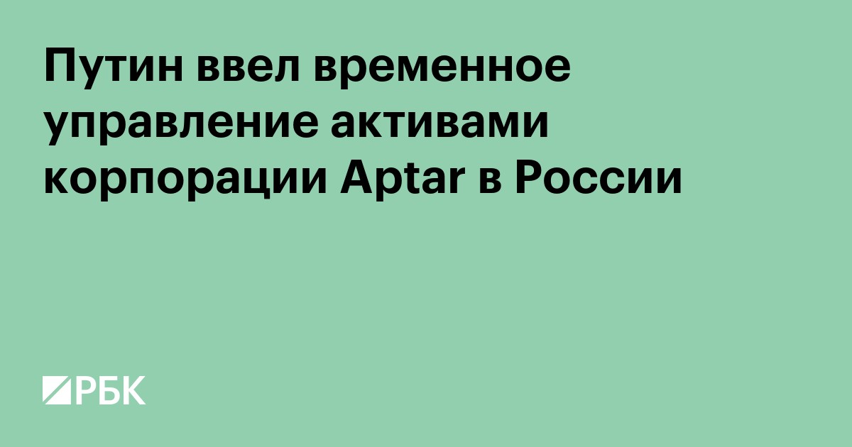 Путин ввел временное управление активами корпорации Aptar в России