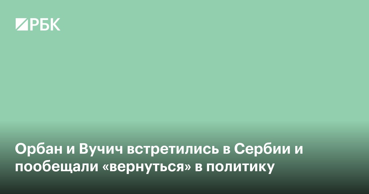 Орбан и Вучич встретились в Сербии и пообещали «вернуться» в политику