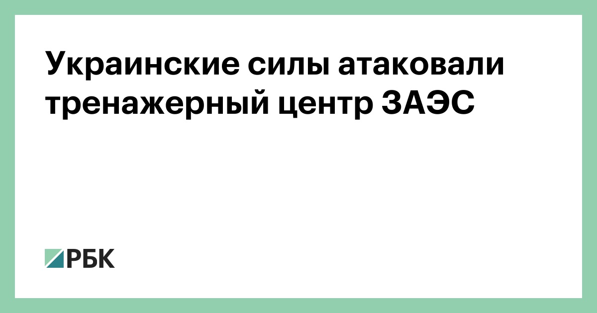 Украинские силы атаковали тренажерный центр ЗАЭС — РБК