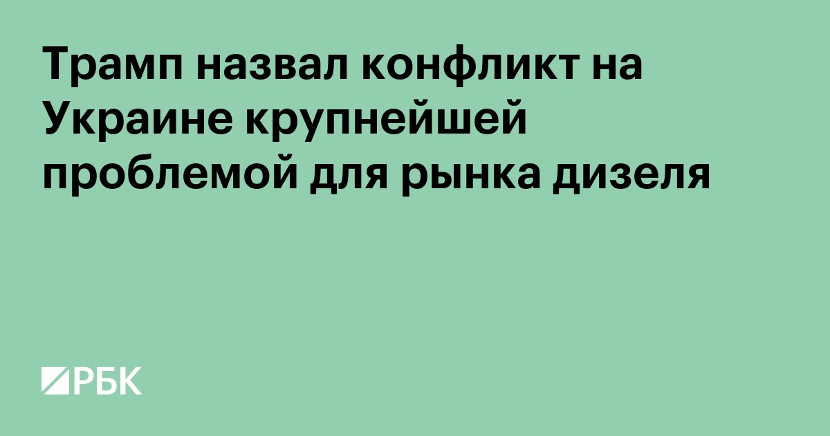 Трамп назвал конфликт на Украине крупнейшей проблемой для рынка дизеля