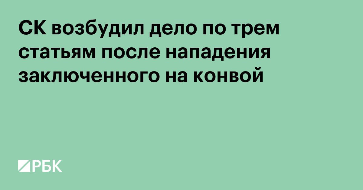 СК возбудил дело по трем статьям после нападения заключенного на конвой