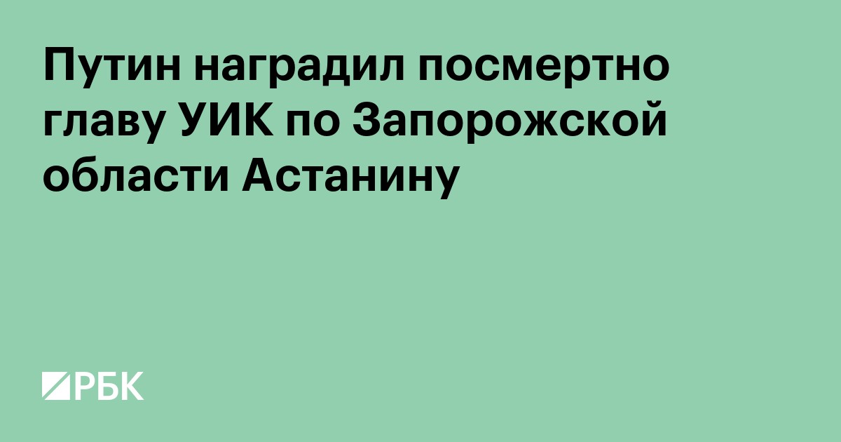 Путин наградил посмертно главу УИК по Запорожской области Астанину
