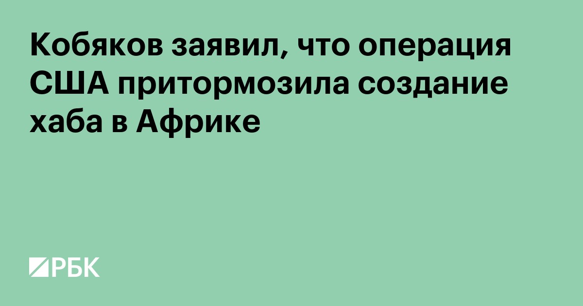Кобяков заявил, что операция США притормозила создание хаба в Африке