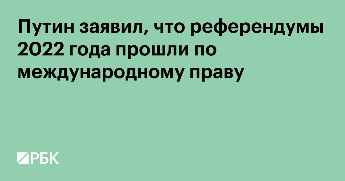 Путин заявил, что референдумы 2022 года прошли по международному праву