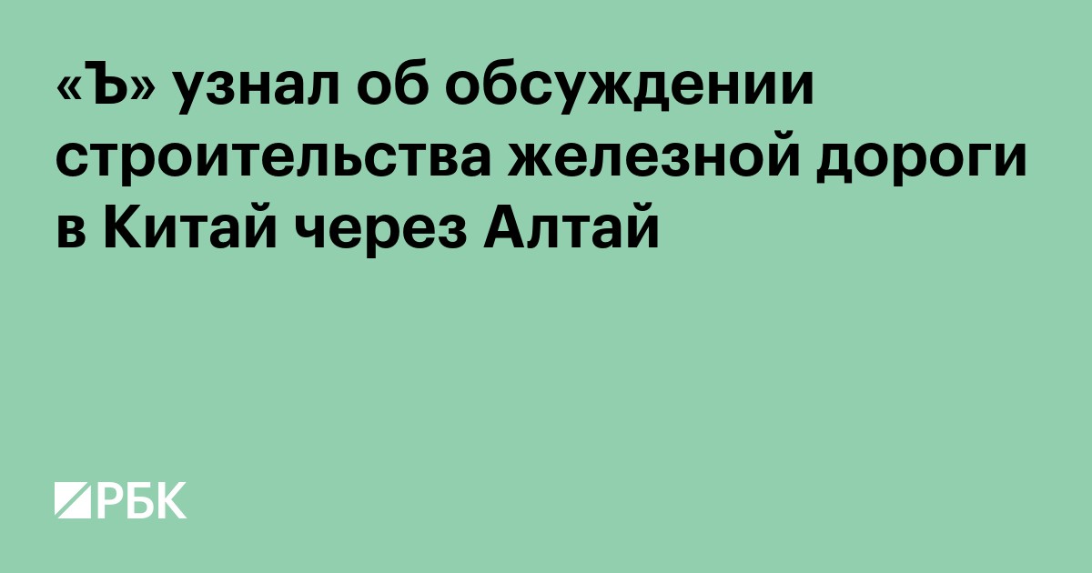 «Ъ» узнал об обсуждении строительства железной дороги в Китай через Алтай