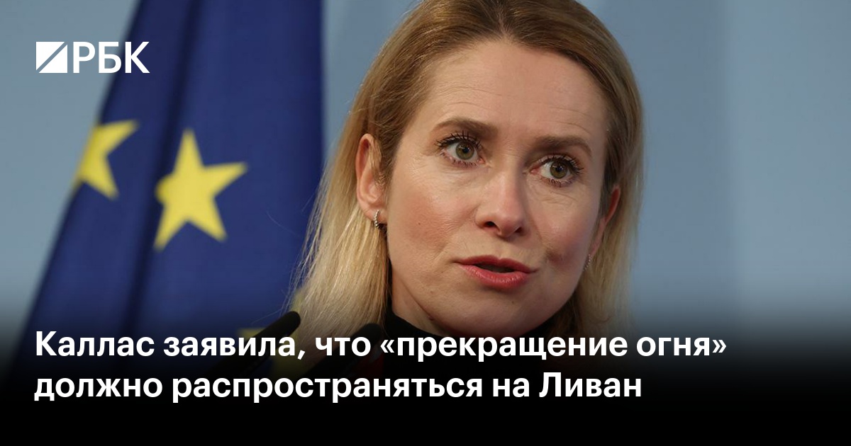 Каллас заявила, что «прекращение огня» должно распространяться на Ливан