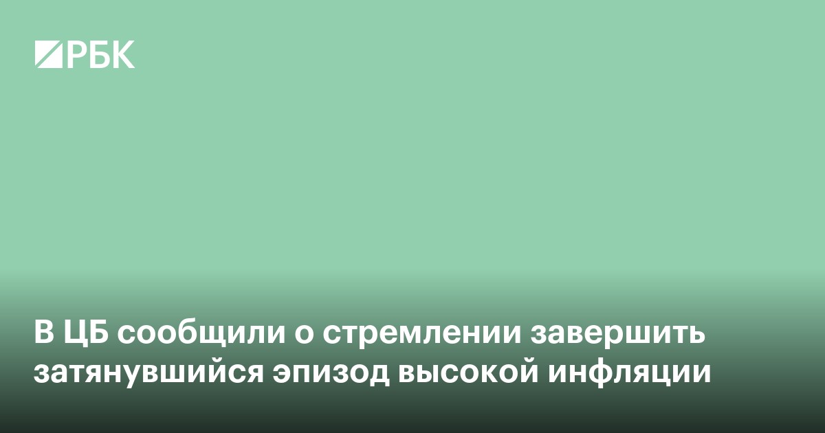 В ЦБ сообщили о стремлении завершить затянувшийся эпизод высокой инфляции