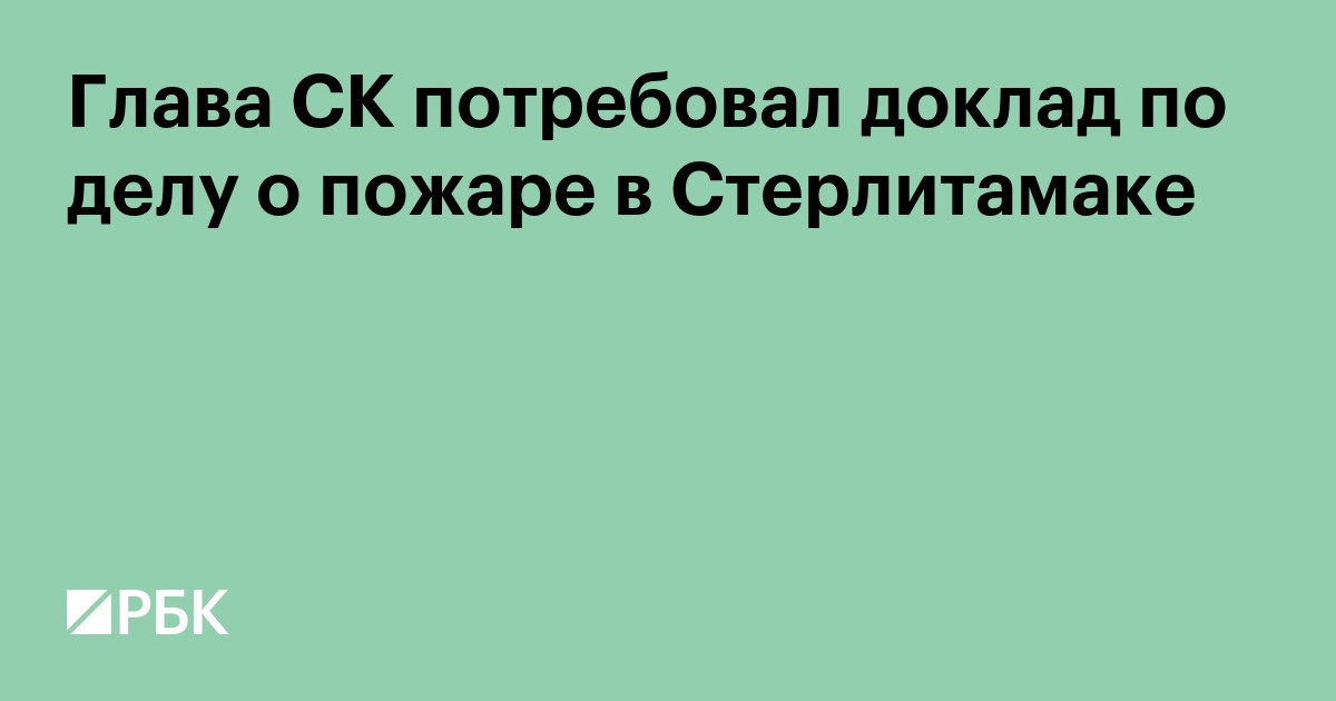 Глава СК потребовал доклад по делу о пожаре в Стерлитамаке