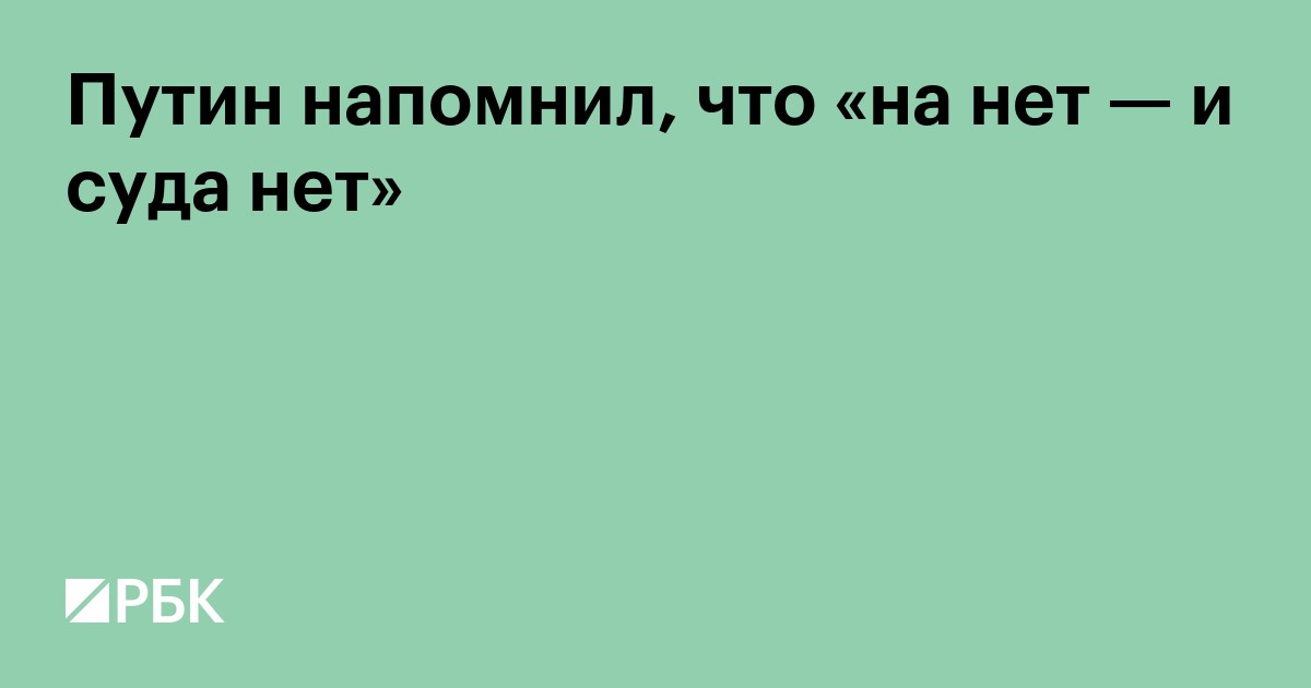 Путин напомнил, что «на нет — и суда нет»