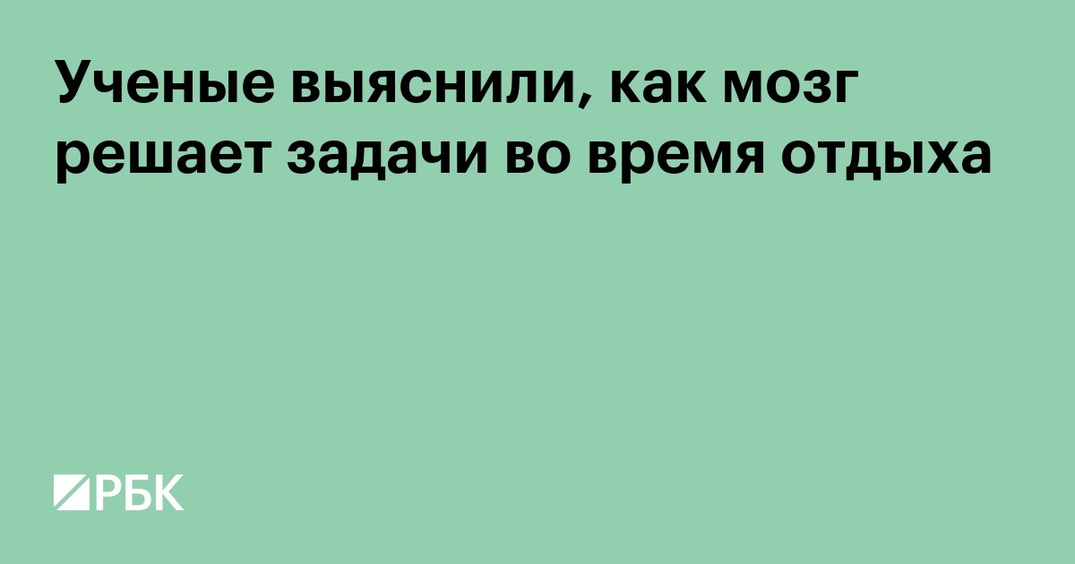 Ученые выяснили, как мозг решает задачи во время отдыха