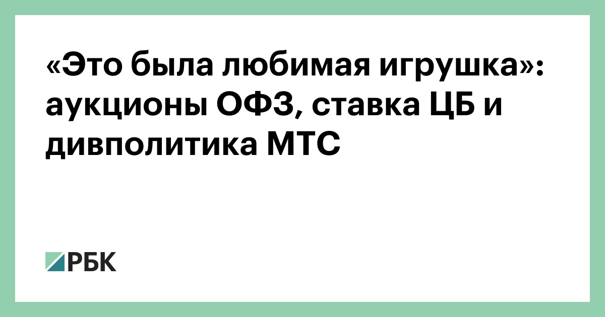 «Это была любимая игрушка»: аукционы ОФЗ, ставка ЦБ и дивполитика МТС