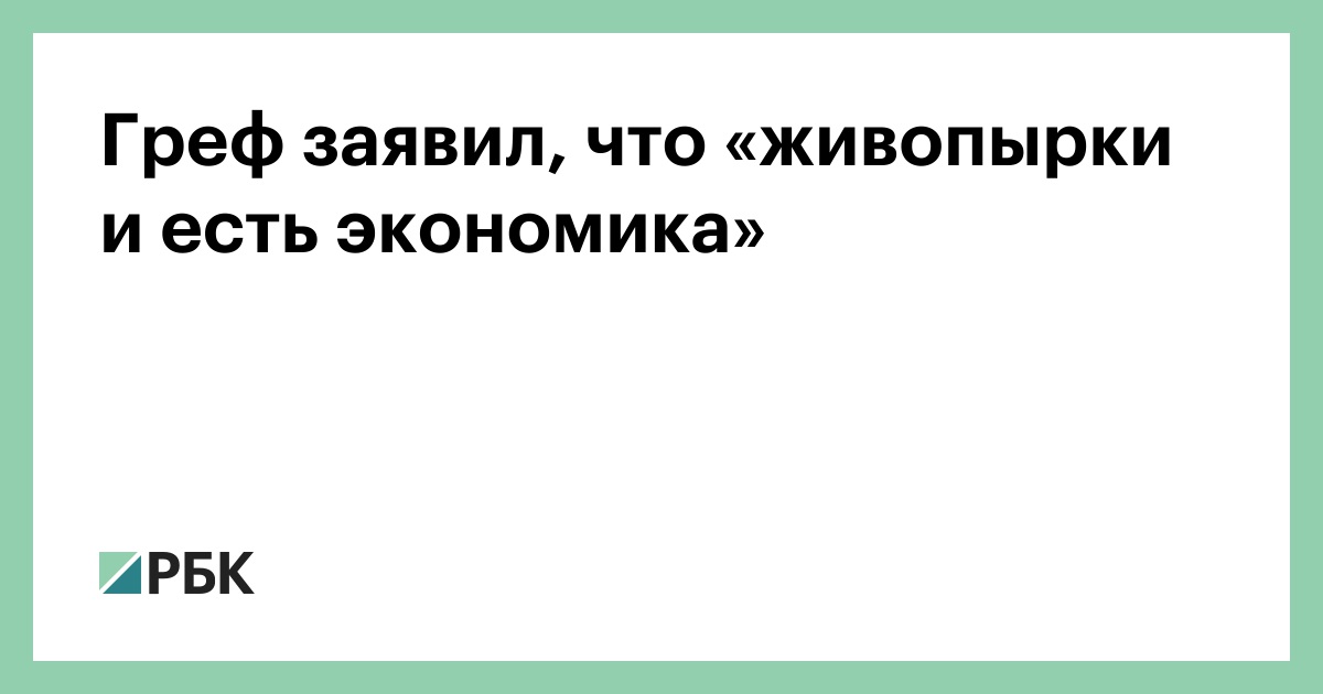 Греф заявил, что «живопырки и есть экономика»
