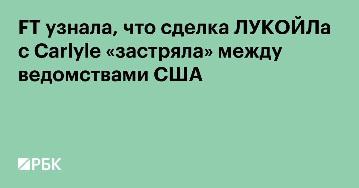 FT узнала, что сделка «Лукойл» с Carlyle «застряла» между ведомствами США