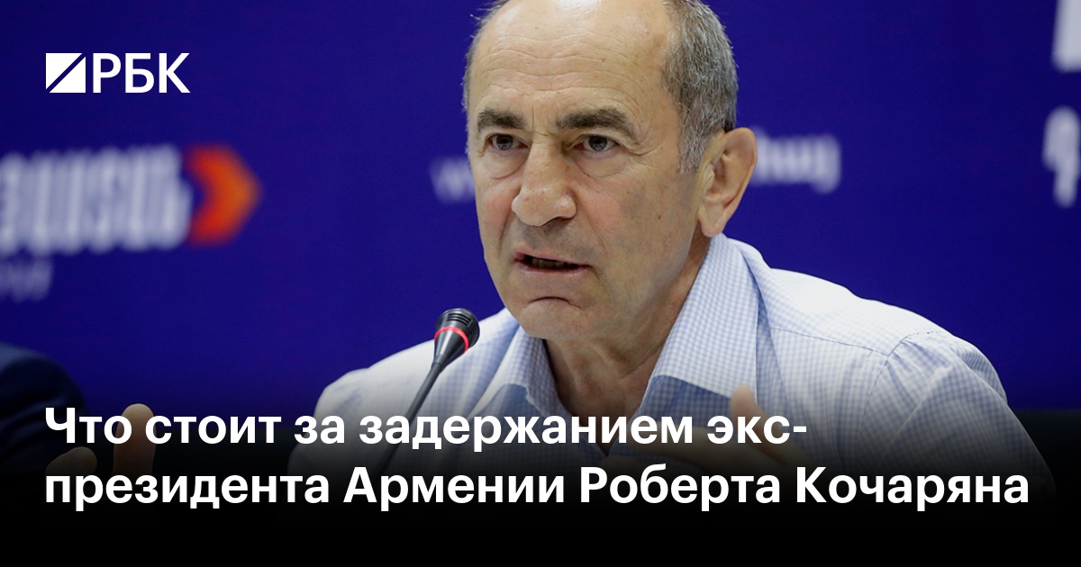 Что стоит за задержанием экс-президента Армении Роберта Кочаряна