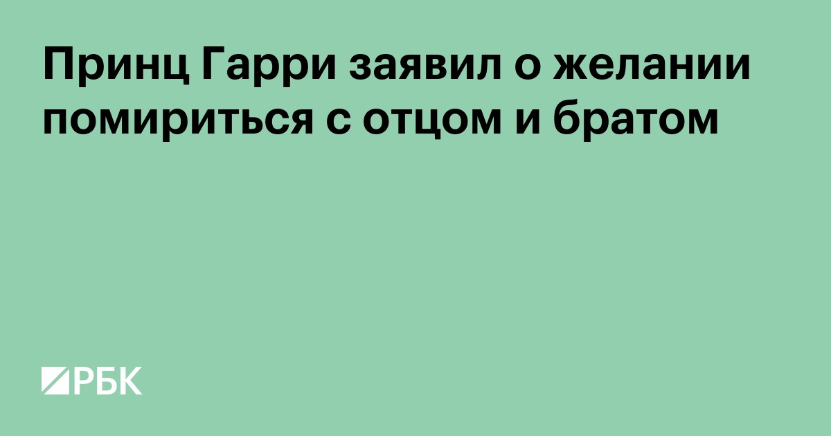 Принц Гарри заявил о желании помириться с отцом и братом