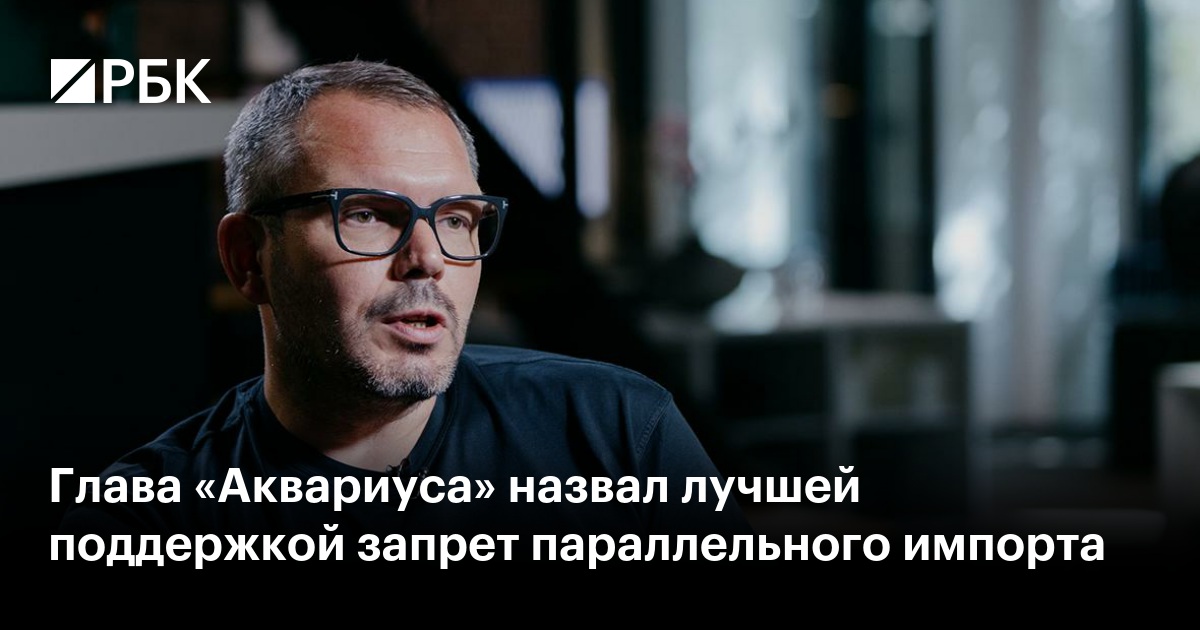 Глава «Аквариуса» назвал лучшей поддержкой запрет параллельного импорта