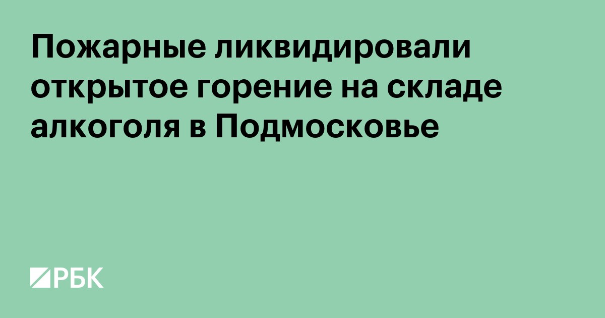 Пожарные ликвидировали открытое горение на складе алкоголя в Подмосковье