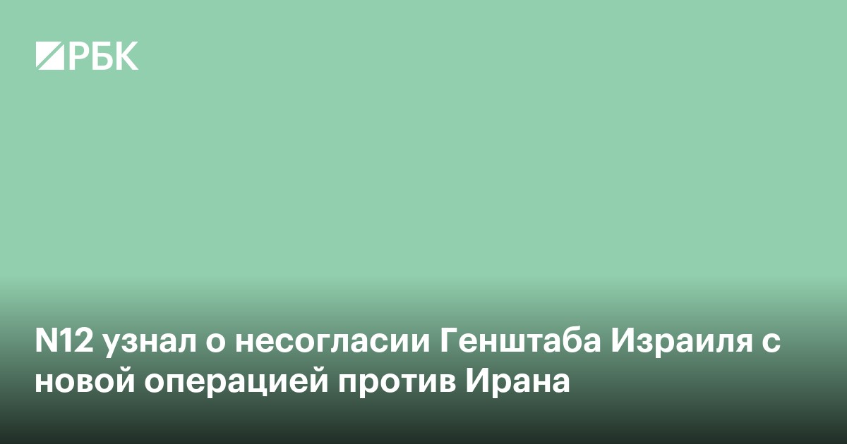 N12 узнал о несогласии Генштаба Израиля с новой операцией против Ирана