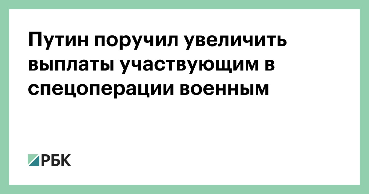 Путин поручил увеличить выплаты участвующим в спецоперации военным — РБК