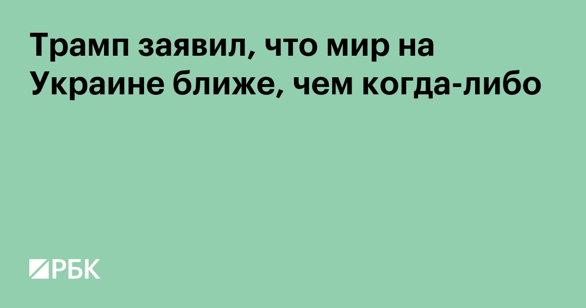 Трамп заявил, что мир на Украине ближе, чем когда-либо