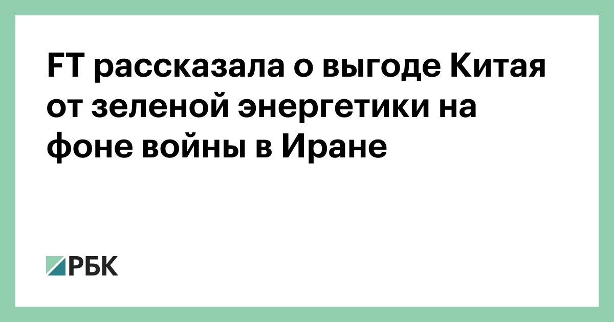 FT рассказала о выгоде Китая от зеленой энергетики на фоне войны в Иране
