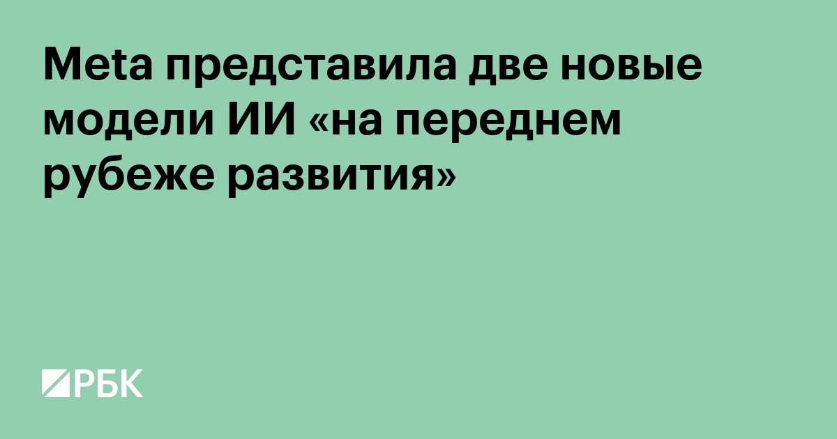 Meta представила две новые модели ИИ «на переднем рубеже развития»